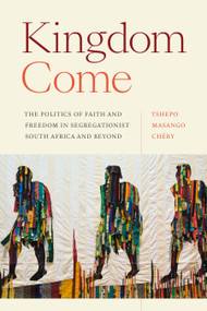 Kingdom Come (The Politics of Faith and Freedom in Segregationist South Africa and Beyond) by Tshepo Masango Chéry, 9781478019930