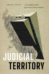 Judicial Territory (Law, Capital, and the Expansion of American Empire) by Shaina Potts, 9781478030720