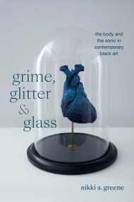 Grime, Glitter, and Glass (The Body and the Sonic in Contemporary Black Art) by Nikki A. Greene, 9781478030577