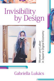 Invisibility by Design (Women and Labor in Japan's Digital Economy) by Gabriella Lukács, 9781478006480