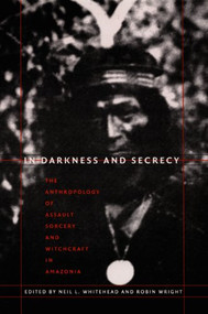 In Darkness and Secrecy (The Anthropology of Assault Sorcery and Witchcraft in Amazonia) by Neil L. Whitehead, Robin Wright, 9780822333456