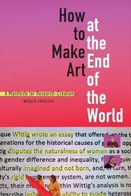 How to Make Art at the End of the World (A Manifesto for Research-Creation) by Natalie Loveless, 9781478003724