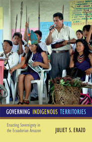 Governing Indigenous Territories (Enacting Sovereignty in the Ecuadorian Amazon) by Juliet S. Erazo, 9780822354543