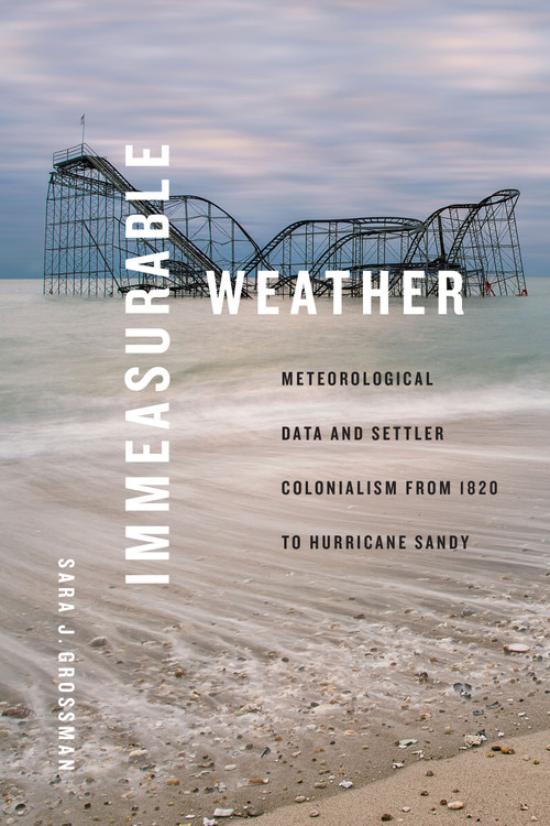 Immeasurable Weather (Meteorological Data and Settler Colonialism from 1820 to Hurricane Sandy) by Sara J. Grossman, 9781478025023