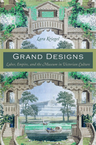 Grand Designs (Labor, Empire, and the Museum in Victorian Culture) by Lara Kriegel, 9780822340720