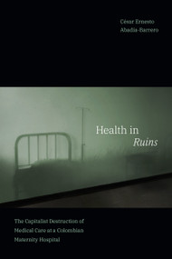 Health in Ruins (The Capitalist Destruction of Medical Care at a Colombian Maternity Hospital) by César Ernesto Abadía-Barrero, 9781478018933