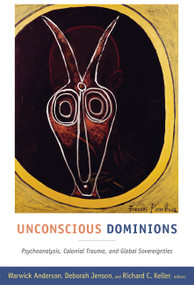 Unconscious Dominions (Psychoanalysis, Colonial Trauma, and Global Sovereignties) by Warwick Anderson, Deborah Jenson, Richard C. Keller, 9780822349792