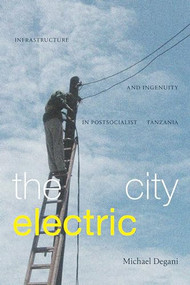 The City Electric (Infrastructure and Ingenuity in Postsocialist Tanzania) by Michael Degani, 9781478019145