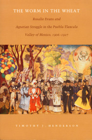 The Worm in the Wheat (Rosalie Evans and Agrarian Struggle in the Puebla-Tlaxcala Valley of Mexico, 1906-1927) by Timothy J. Henderson, 9780822322160