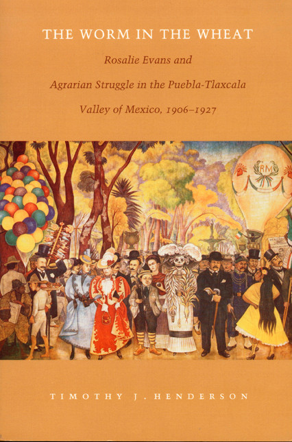 The Worm in the Wheat (Rosalie Evans and Agrarian Struggle in the Puebla-Tlaxcala Valley of Mexico, 1906-1927) by Timothy J. Henderson, 9780822322160