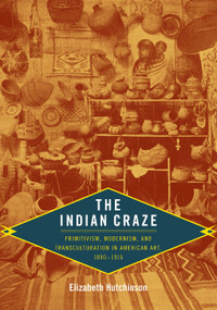 The Indian Craze (Primitivism, Modernism, and Transculturation in American Art, 1890-1915) by Elizabeth Hutchinson, 9780822344087