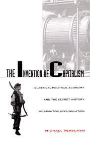 The Invention of Capitalism (Classical Political Economy and the Secret History of Primitive Accumulation) by Michael Perelman, 9780822324911