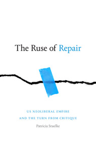 The Ruse of Repair (US Neoliberal Empire and the Turn from Critique) by Patricia Stuelke, 9781478014263