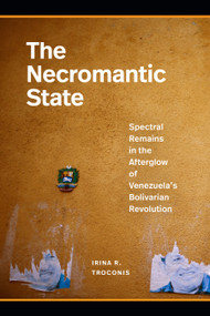 The Necromantic State (Spectral Remains in the Afterglow of Venezuela's Bolivarian Revolution) by Irina R Troconis, 9781478031079