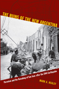 The Ruins of the New Argentina (Peronism and the Remaking of San Juan after the 1944 Earthquake) by Mark A. Healey, 9780822349051