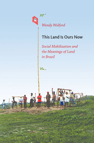 This Land Is Ours Now (Social Mobilization and the Meanings of Land in Brazil) by Wendy Wolford, 9780822345398
