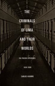 The Criminals of Lima and Their Worlds (The Prison Experience, 1850-1935) by Carlos Aguirre, 9780822334699