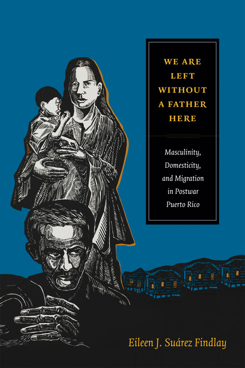 We Are Left without a Father Here (Masculinity, Domesticity, and Migration in Postwar Puerto Rico) by Eileen J. Suárez Findlay, 9780822357827