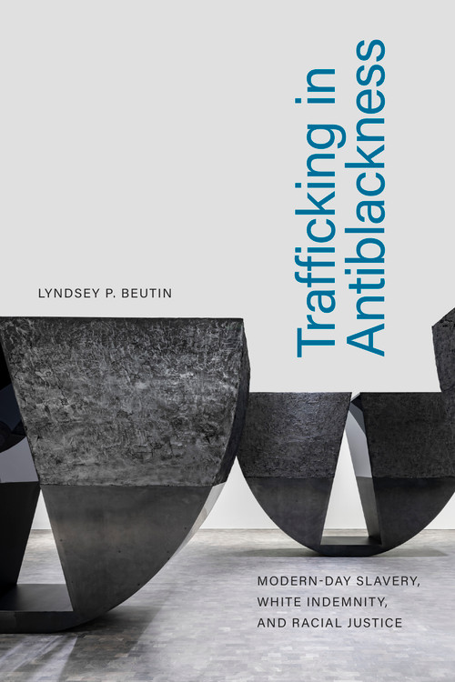 Trafficking in Antiblackness (Modern-Day Slavery, White Indemnity, and Racial Justice) by Lyndsey P. Beutin, 9781478019787