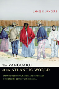 The Vanguard of the Atlantic World (Creating Modernity, Nation, and Democracy in Nineteenth-Century Latin America) by James E. Sanders, 9780822357803