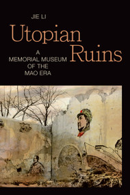 Utopian Ruins (A Memorial Museum of the Mao Era) by Jie Li, 9781478011231