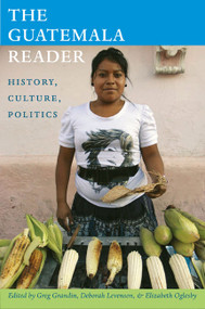 The Guatemala Reader (History, Culture, Politics) by Greg Grandin, Deborah T. Levenson, Elizabeth Oglesby, 9780822351078