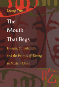 The Mouth That Begs (Hunger, Cannibalism, and the Politics of Eating in Modern China) by Gang Yue, 9780822323419