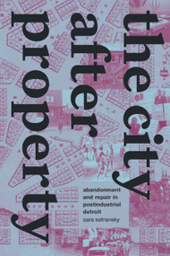 The City after Property (Abandonment and Repair in Postindustrial Detroit) by Sara Safransky, 9781478020783