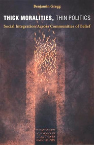 Thick Moralities, Thin Politics (Social Integration Across Communities of Belief) by Benjamin Gregg, 9780822330936