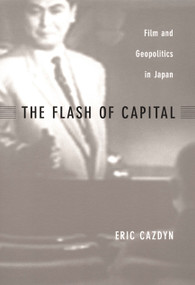 The Flash of Capital (Film and Geopolitics in Japan) by Eric Cazdyn, 9780822329398