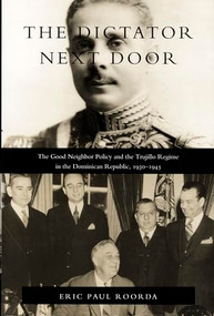 The Dictator Next Door (The Good Neighbor Policy and the Trujillo Regime in the Dominican Republic, 1930-1945) by Eric  Paul Roorda, 9780822321231