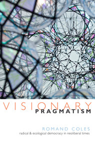 Visionary Pragmatism (Radical and Ecological Democracy in Neoliberal Times) by Romand Coles, 9780822360643
