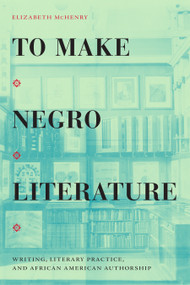 To Make Negro Literature (Writing, Literary Practice, and African American Authorship) by Elizabeth McHenry, 9781478014515