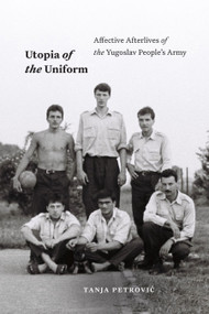 Utopia of the Uniform (Affective Afterlives of the Yugoslav People's Army) by Tanja Petrovic, 9781478025689