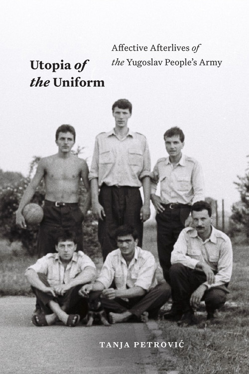 Utopia of the Uniform (Affective Afterlives of the Yugoslav People's Army) by Tanja Petrovic, 9781478025689