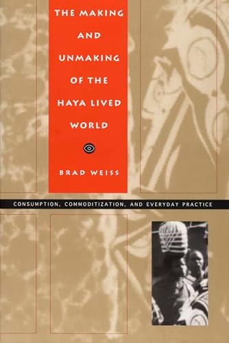 The Making and Unmaking of the Haya Lived World (Consumption, Commoditization, and Everyday Practice) by Brad Weiss, 9780822317227