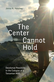 The Center Cannot Hold (Decolonial Possibility in the Collapse of a Tanzanian NGO) by Jenna N. Hanchey, 9781478020462