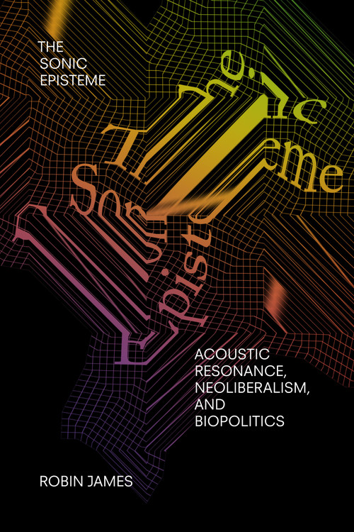 The Sonic Episteme (Acoustic Resonance, Neoliberalism, and Biopolitics) by Robin James, 9781478006640