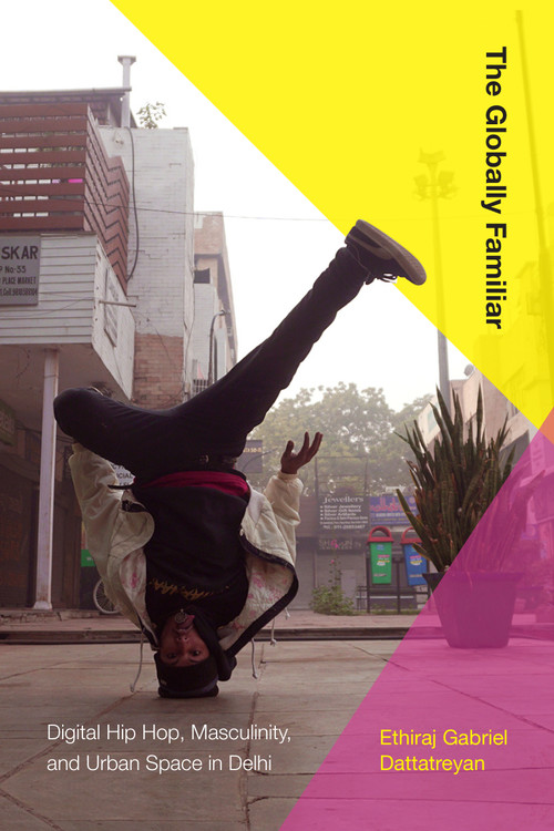 The Globally Familiar (Digital Hip Hop, Masculinity, and Urban Space in Delhi) by Ethiraj Gabriel Dattatreyan, 9781478011200