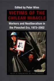 Victims of the Chilean Miracle (Workers and Neoliberalism in the Pinochet Era, 1973-2002) by Peter Winn, 9780822333210