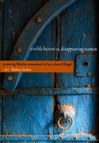 Visible Histories, Disappearing Women (Producing Muslim Womanhood in Late Colonial Bengal) by Mahua Sarkar, 9780822342342