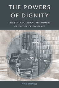 The Powers of Dignity (The Black Political Philosophy of Frederick Douglass) by Nick Bromell, 9781478011262