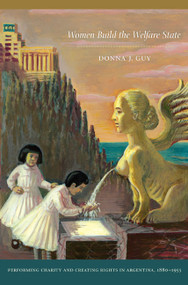 Women Build the Welfare State (Performing Charity and Creating Rights in Argentina, 1880-1955) by Donna J. Guy, 9780822343301