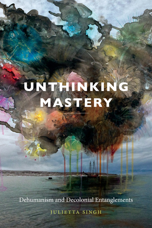 Unthinking Mastery (Dehumanism and Decolonial Entanglements) - 9780822369394 by Julietta Singh, 9780822369394