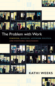 The Problem with Work (Feminism, Marxism, Antiwork Politics, and Postwork Imaginaries) by Kathi Weeks, 9780822351122