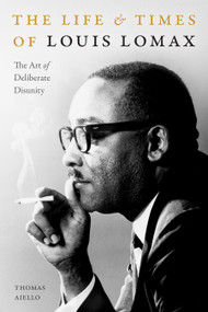 The Life and Times of Louis Lomax (The Art of Deliberate Disunity) by Thomas Aiello, 9781478011804