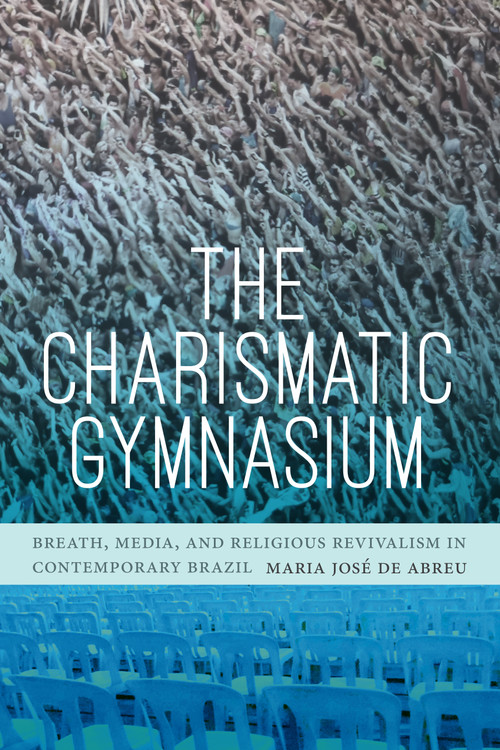 The Charismatic Gymnasium (Breath, Media, and Religious Revivalism in Contemporary Brazil) by Maria José de Abreu, 9781478011347