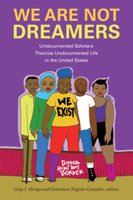 We Are Not Dreamers (Undocumented Scholars Theorize Undocumented Life in the United States) by Leisy J. Abrego, Genevieve Negrón-Gonzales, 9781478010838