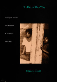 To Die in this Way (Nicaraguan Indians and the Myth of Mestizaje, 1880-1965) by Jeffrey L. Gould, 9780822320982