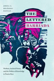 The Lettered Barriada (Workers, Archival Power, and the Politics of Knowledge in  Puerto Rico) by Jorell A. Meléndez-Badillo, 9781478014782